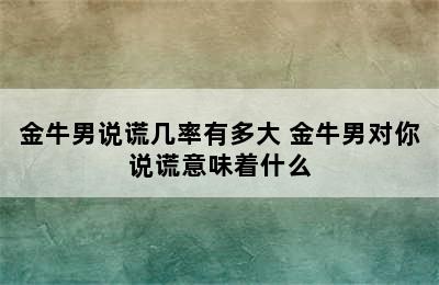 金牛男说谎几率有多大 金牛男对你说谎意味着什么